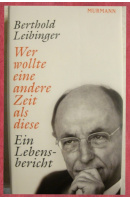 Wer wollte eine andere Zeit als diese. Ein Lebensbericht  - LEIBINGER Berthold